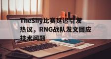 爱游戏网页版-TheShy比赛延迟引发热议，RNG战队发文回应技术问题