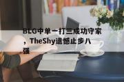 爱游戏手机版登录入口-BLG中单一打三成功守家，TheShy遗憾止步八强