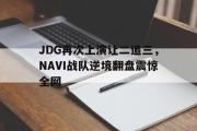 爱游戏手机版登录入口-JDG再次上演让二追三，NAVI战队逆境翻盘震惊全网