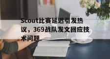 爱游戏手机版登录入口-Scout比赛延迟引发热议，369战队发文回应技术问题