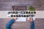 爱游戏手机版登录入口-369团战一打五翻盘全场，网友称其为最强打野！