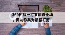 爱游戏手机版登录入口-369团战一打五翻盘全场，网友称其为最强打野！