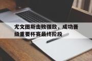 爱游戏网页版-尤文图斯击败强敌，成功晋级重要杯赛最终阶段