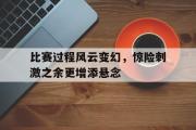 爱游戏网页版-比赛过程风云变幻，惊险刺激之余更增添悬念