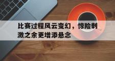 爱游戏网页版-比赛过程风云变幻，惊险刺激之余更增添悬念
