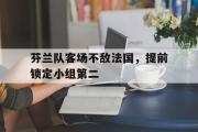 爱游戏手机版登录入口-芬兰队客场不敌法国，提前锁定小组第二