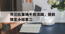 爱游戏手机版登录入口-芬兰队客场不敌法国，提前锁定小组第二