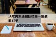 爱游戏手机版登录入口-沃尔夫斯堡狼队技高一筹战胜对手