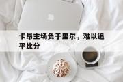 爱游戏手机版登录入口-卡昂主场负于里尔，难以追平比分