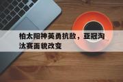 爱游戏网页版-柏太阳神英勇抗敌，亚冠淘汰赛面貌改变