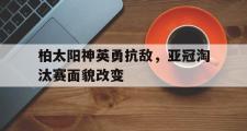 爱游戏网页版-柏太阳神英勇抗敌，亚冠淘汰赛面貌改变
