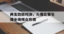 爱游戏网页版-两支劲旅对决，火爆比赛引爆全场观众热情
