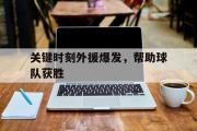 爱游戏网页版-关键时刻外援爆发，帮助球队获胜
