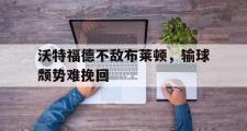 爱游戏手机版登录入口-沃特福德不敌布莱顿，输球颓势难挽回