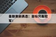爱游戏网页版-曼联赛前表态：目标只有冠军！
