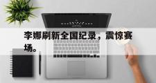 爱游戏网页版-李娜刷新全国纪录，震惊赛场。