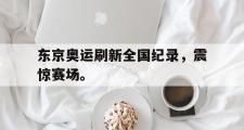 爱游戏手机版登录入口-东京奥运刷新全国纪录，震惊赛场。