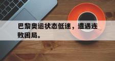 爱游戏手机版登录入口-巴黎奥运状态低迷，遭遇连败困局。