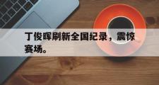 爱游戏手机版登录入口-丁俊晖刷新全国纪录，震惊赛场。