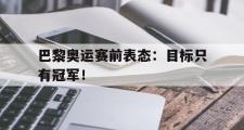 爱游戏网页版-巴黎奥运赛前表态：目标只有冠军！