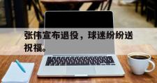 爱游戏手机版登录入口-张伟宣布退役，球迷纷纷送祝福。