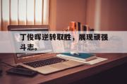 爱游戏手机版登录入口-丁俊晖逆转取胜，展现顽强斗志。