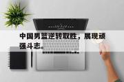 爱游戏网页版-中国男篮逆转取胜，展现顽强斗志。