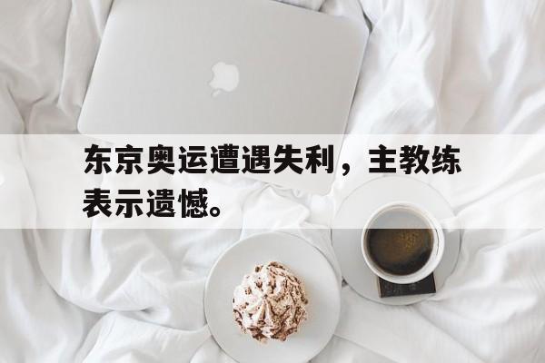东京奥运遭遇失利，主教练表示遗憾。