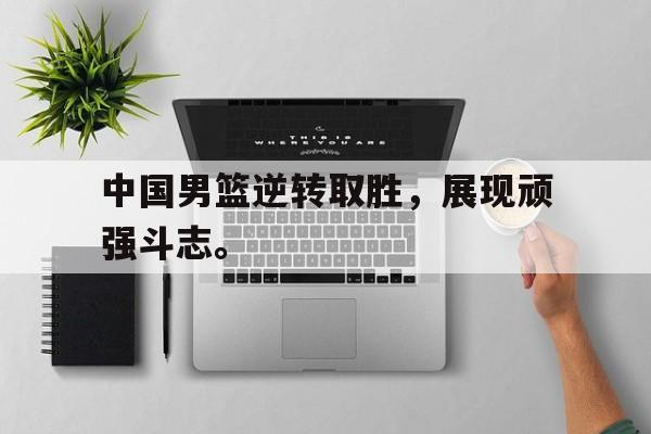 中国男篮逆转取胜，展现顽强斗志。